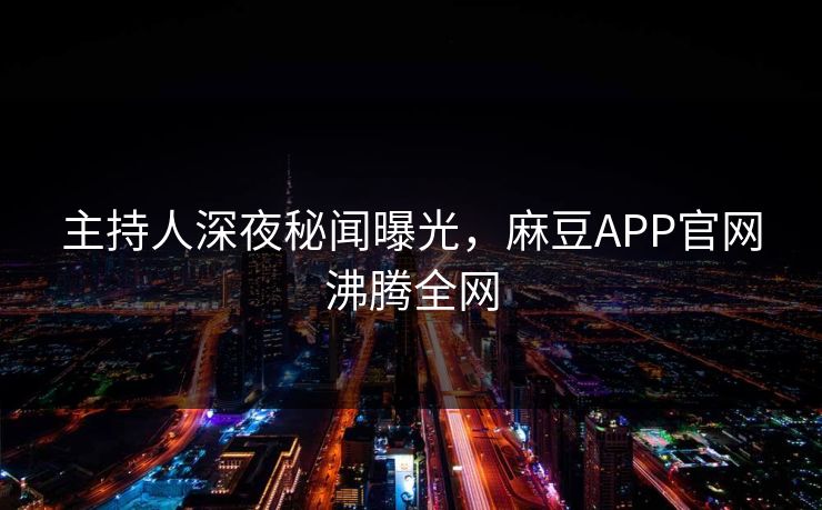 主持人深夜秘闻曝光，麻豆APP官网沸腾全网