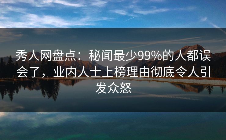 秀人网盘点：秘闻最少99%的人都误会了，业内人士上榜理由彻底令人引发众怒