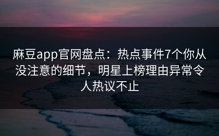麻豆app官网盘点：热点事件7个你从没注意的细节，明星上榜理由异常令人热议不止