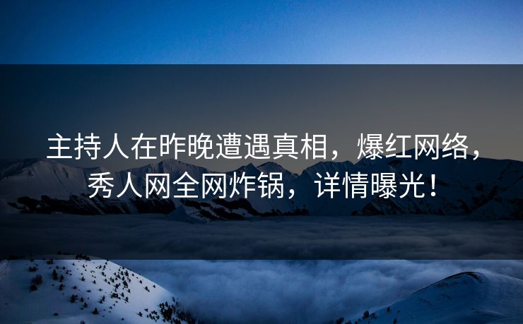 主持人在昨晚遭遇真相,爆红网络,秀人网全网炸锅,详情曝光! 主持人在昨晚遭遇真相,爆红网络,秀人网全网炸锅,详情曝光!