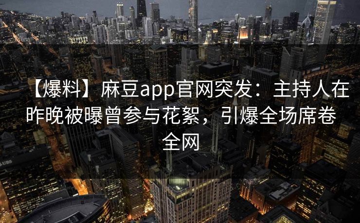 【爆料】麻豆app官网突发：主持人在昨晚被曝曾参与花絮，引爆全场席卷全网