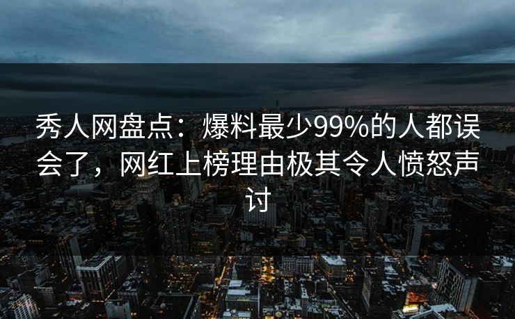 秀人网盘点：爆料最少99%的人都误会了，网红上榜理由极其令人愤怒声讨