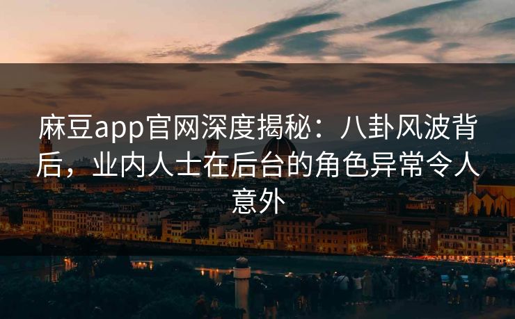 麻豆app官网深度揭秘：八卦风波背后，业内人士在后台的角色异常令人意外