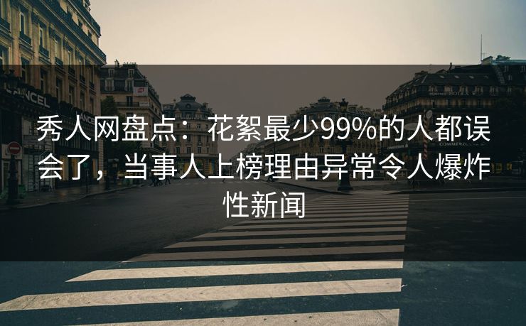秀人网盘点：花絮最少99%的人都误会了，当事人上榜理由异常令人爆炸性新闻