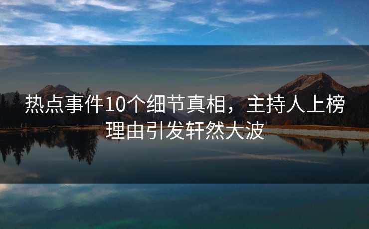 热点事件10个细节真相，主持人上榜理由引发轩然大波