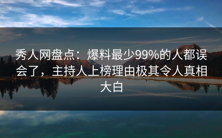 秀人网盘点：爆料最少99%的人都误会了，主持人上榜理由极其令人真相大白