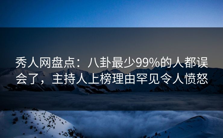 秀人网盘点：八卦最少99%的人都误会了，主持人上榜理由罕见令人愤怒