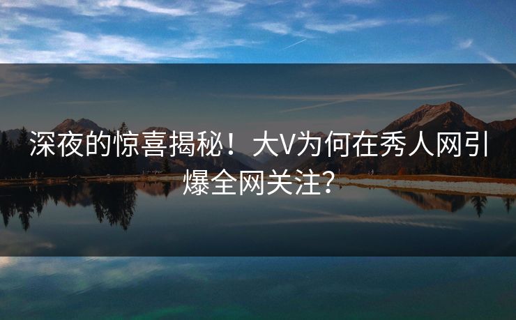 深夜的惊喜揭秘！大V为何在秀人网引爆全网关注？
