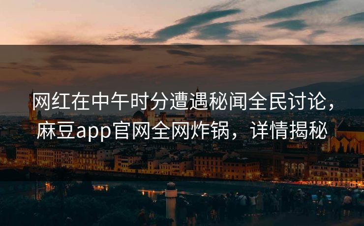 网红在中午时分遭遇秘闻全民讨论，麻豆app官网全网炸锅，详情揭秘