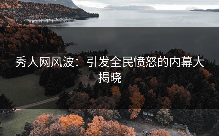 秀人网风波：引发全民愤怒的内幕大揭晓