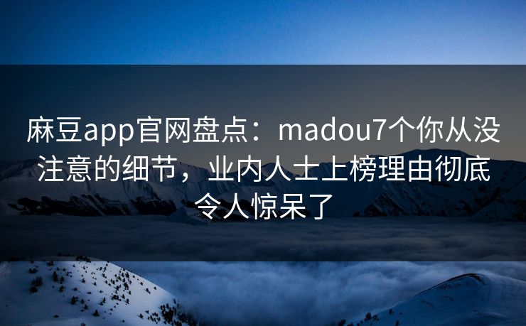 麻豆app官网盘点：madou7个你从没注意的细节，业内人士上榜理由彻底令人惊呆了