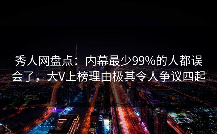 秀人网盘点：内幕最少99%的人都误会了，大V上榜理由极其令人争议四起