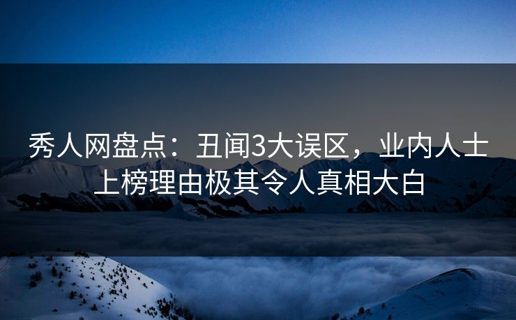 秀人网盘点：丑闻3大误区，业内人士上榜理由极其令人真相大白