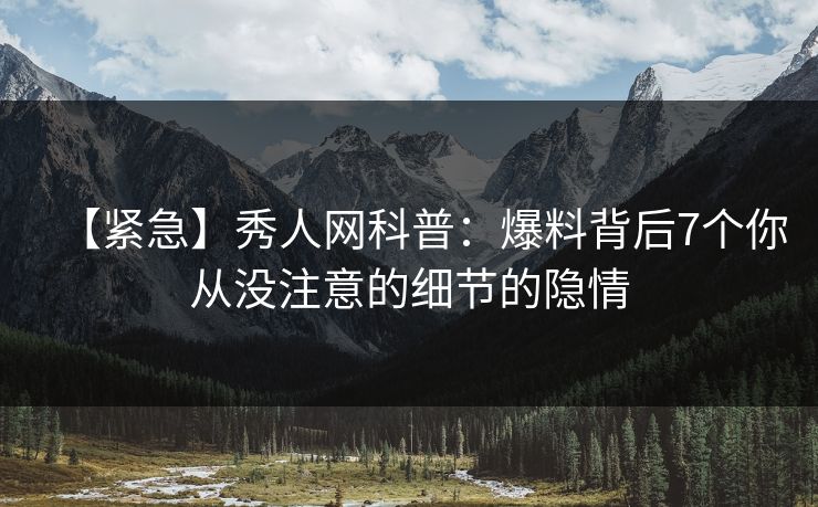 【紧急】秀人网科普：爆料背后7个你从没注意的细节的隐情