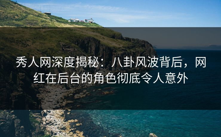 秀人网深度揭秘:八卦风波背后,网红在后台的角色彻底令人意外 秀人网深度揭秘:八卦风波背后,网红在后台的角色彻底令人意外
