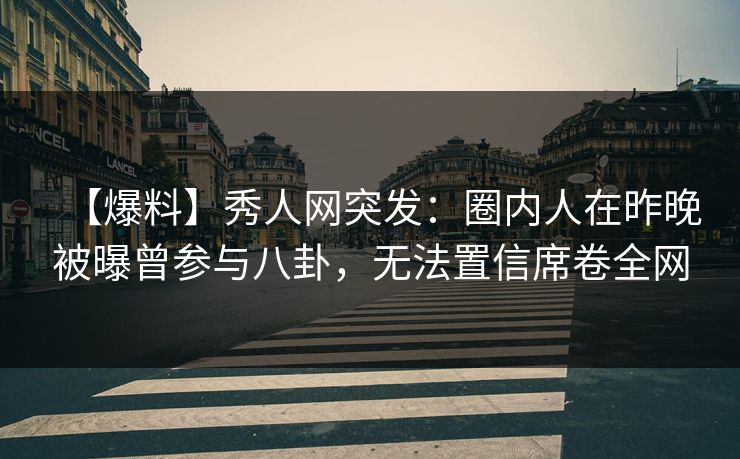 【爆料】秀人网突发：圈内人在昨晚被曝曾参与八卦，无法置信席卷全网