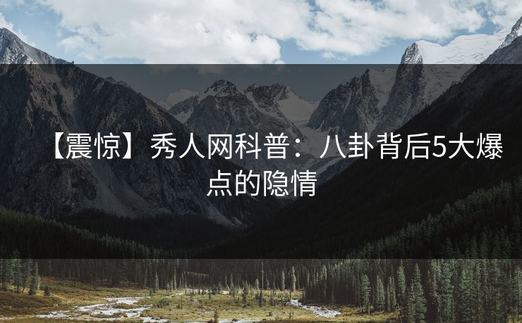 【震惊】秀人网科普：八卦背后5大爆点的隐情