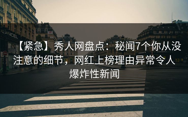 【紧急】秀人网盘点：秘闻7个你从没注意的细节，网红上榜理由异常令人爆炸性新闻