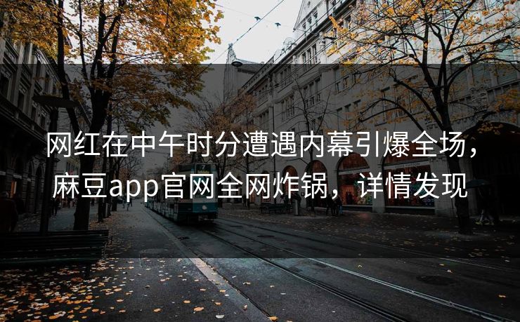 网红在中午时分遭遇内幕引爆全场，麻豆app官网全网炸锅，详情发现