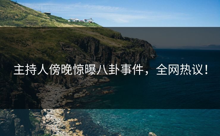 主持人傍晚惊曝八卦事件，全网热议！