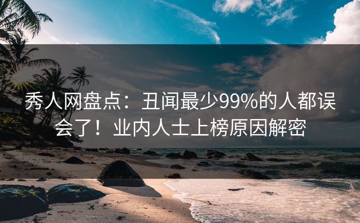 秀人网盘点：丑闻最少99%的人都误会了！业内人士上榜原因解密