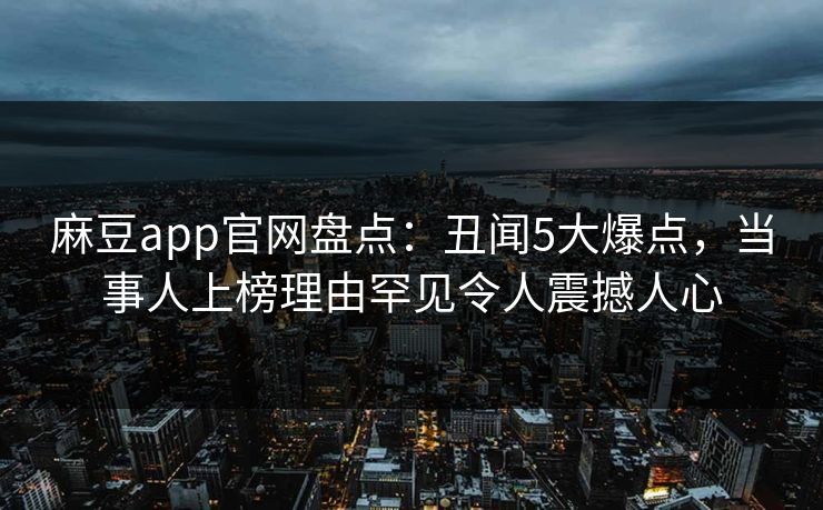 麻豆app官网盘点：丑闻5大爆点，当事人上榜理由罕见令人震撼人心
