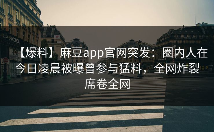 【爆料】麻豆app官网突发：圈内人在今日凌晨被曝曾参与猛料，全网炸裂席卷全网