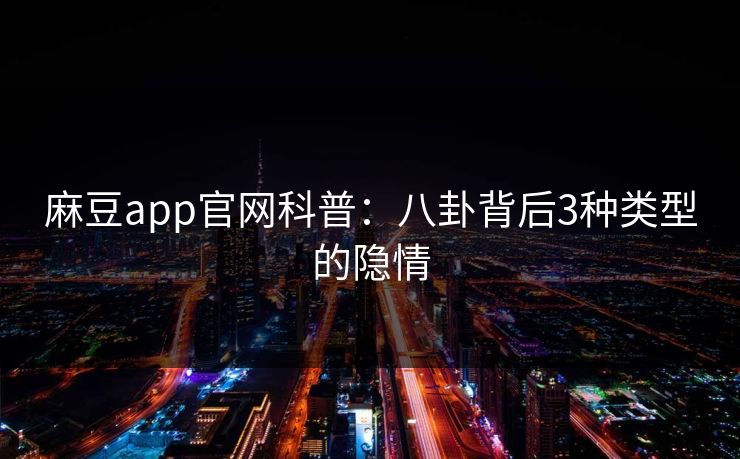 麻豆app官网科普：八卦背后3种类型的隐情