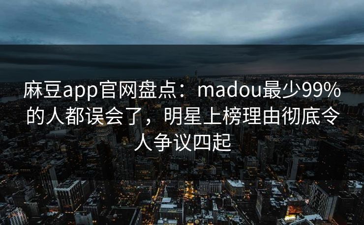 麻豆app官网盘点：madou最少99%的人都误会了，明星上榜理由彻底令人争议四起