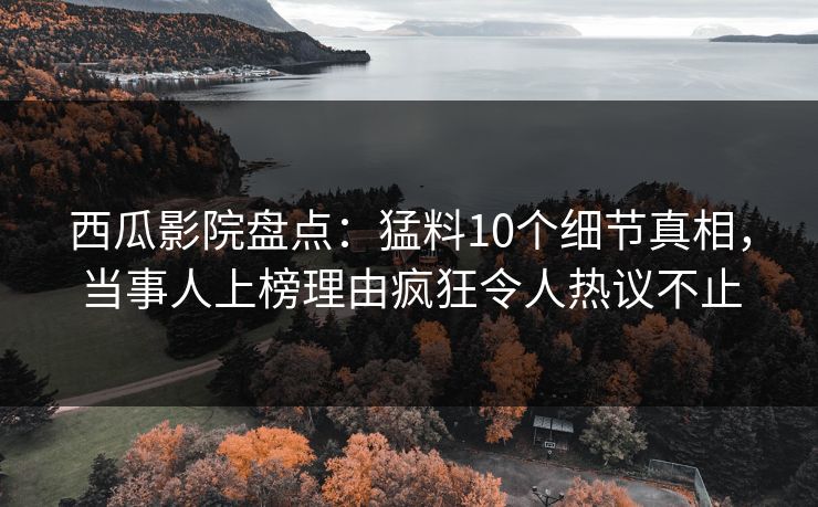 西瓜影院盘点：猛料10个细节真相，当事人上榜理由疯狂令人热议不止