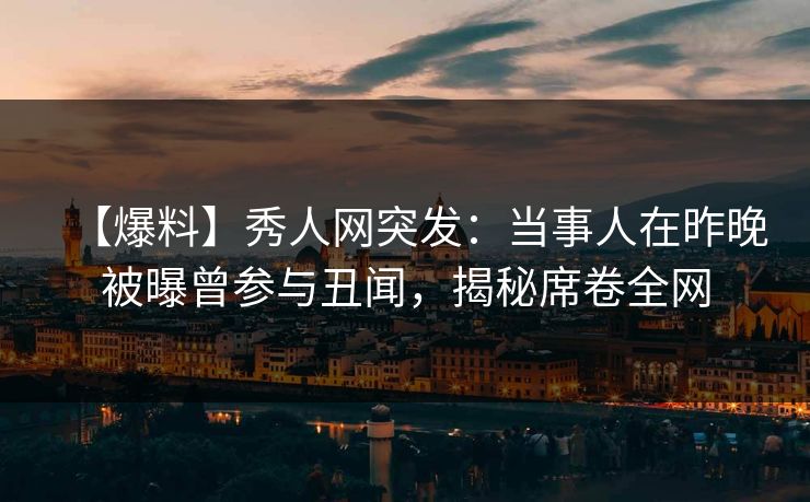 【爆料】秀人网突发：当事人在昨晚被曝曾参与丑闻，揭秘席卷全网