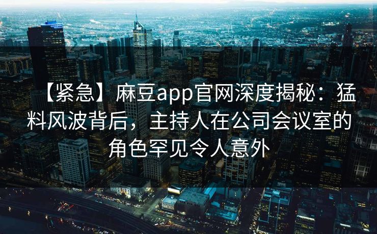 【紧急】麻豆app官网深度揭秘:猛料风波背后,主持人在公司会议室的角色罕见令人意外 【紧急】麻豆app官网深度揭秘:猛料风波背后,主持人在公司会议室的角色罕见令人意外