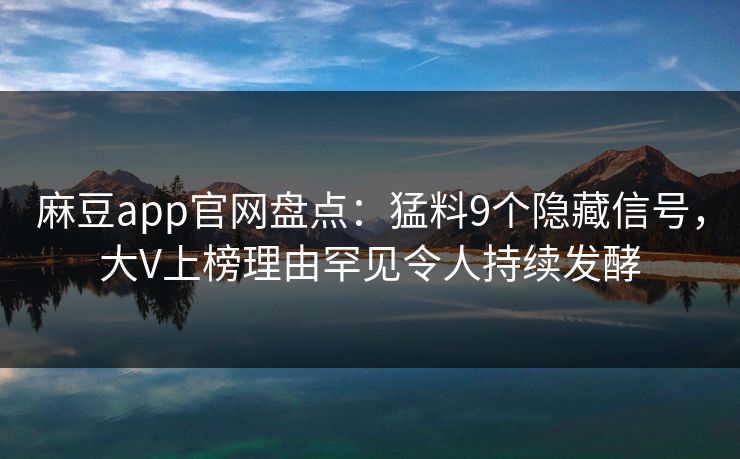麻豆app官网盘点:猛料9个隐藏信号,大V上榜理由罕见令人持续发酵 麻豆app官网盘点:猛料9个隐藏信号,大V上榜理由罕见令人持续发酵