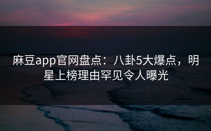 麻豆app官网盘点：八卦5大爆点，明星上榜理由罕见令人曝光