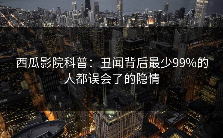 西瓜影院科普:丑闻背后最少99%的人都误会了的隐情 西瓜影院科普:丑闻背后最少99%的人都误会了的隐情