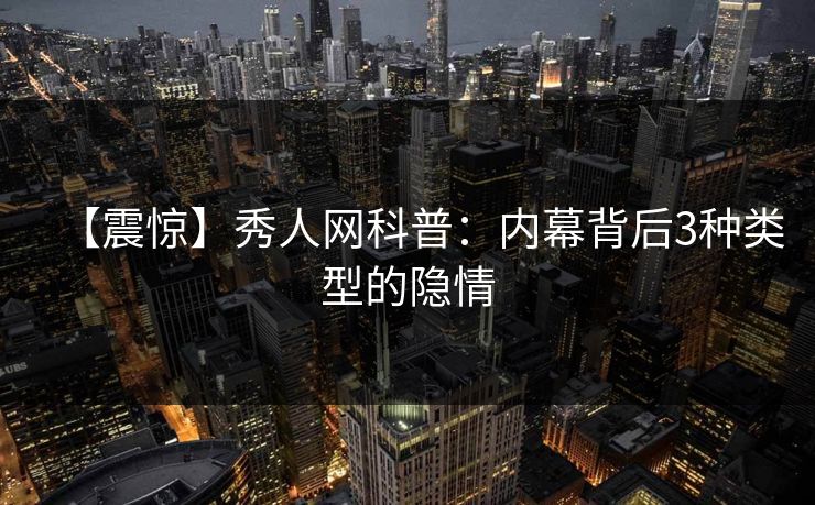 【震惊】秀人网科普：内幕背后3种类型的隐情