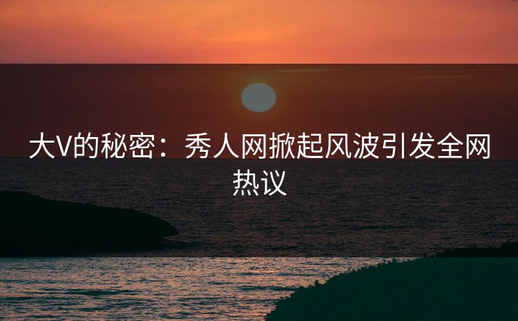 大V的秘密：秀人网掀起风波引发全网热议