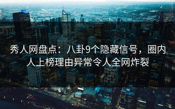 秀人网盘点：八卦9个隐藏信号，圈内人上榜理由异常令人全网炸裂