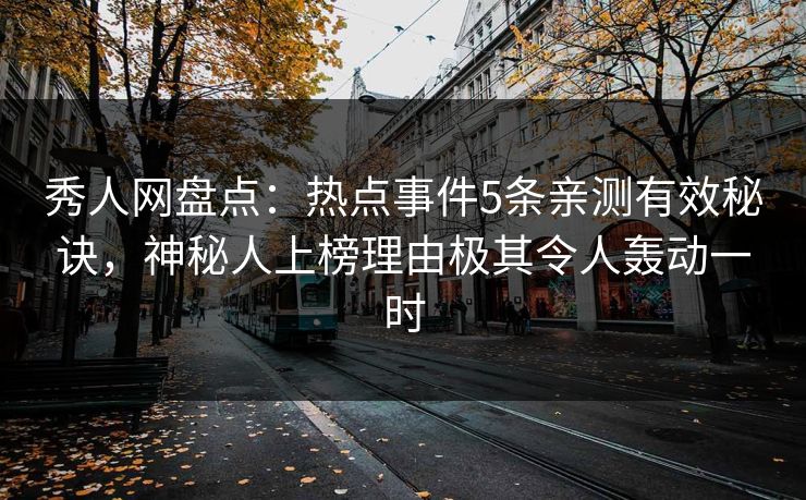 秀人网盘点：热点事件5条亲测有效秘诀，神秘人上榜理由极其令人轰动一时