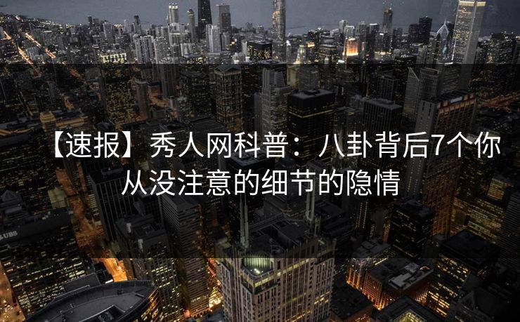 【速报】秀人网科普：八卦背后7个你从没注意的细节的隐情