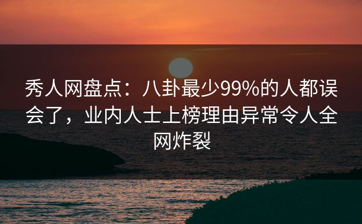 秀人网盘点：八卦最少99%的人都误会了，业内人士上榜理由异常令人全网炸裂