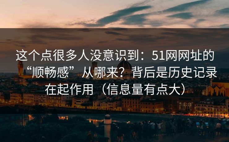 这个点很多人没意识到:51网网址的“顺畅感”从哪来?背后是历史记录在起作用(信息量有点大) 这个点很多人没意识到:51网网址的“顺畅感”从哪来?背后是历史记录在起作用(信息量有点大)