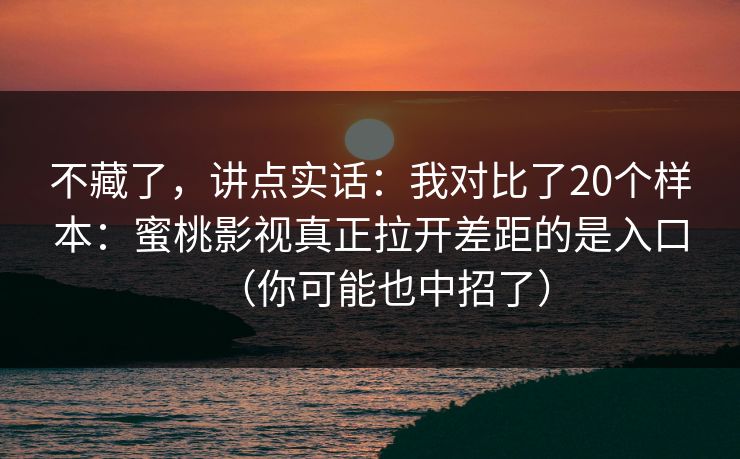 不藏了,讲点实话:我对比了20个样本:蜜桃影视真正拉开差距的是入口(你可能也中招了) 不藏了,讲点实话:我对比了20个样本:蜜桃影视真正拉开差距的是入口(你可能也中招了)