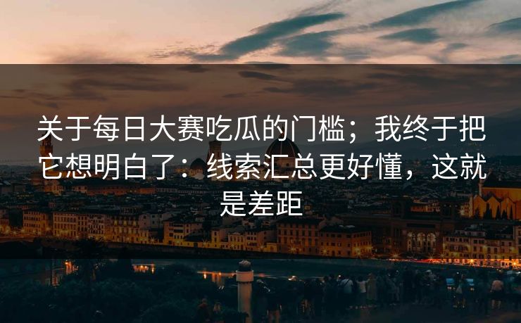 关于每日大赛吃瓜的门槛；我终于把它想明白了：线索汇总更好懂，这就是差距