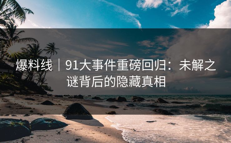 爆料线｜91大事件重磅回归：未解之谜背后的隐藏真相