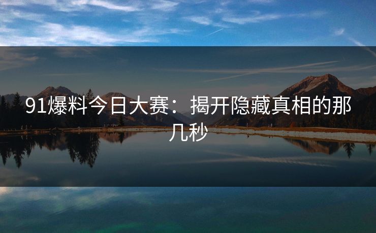 91爆料今日大赛：揭开隐藏真相的那几秒