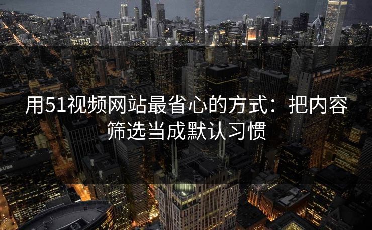 用51视频网站最省心的方式：把内容筛选当成默认习惯
