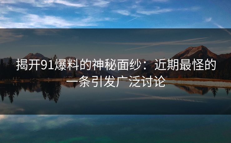 揭开91爆料的神秘面纱：近期最怪的一条引发广泛讨论