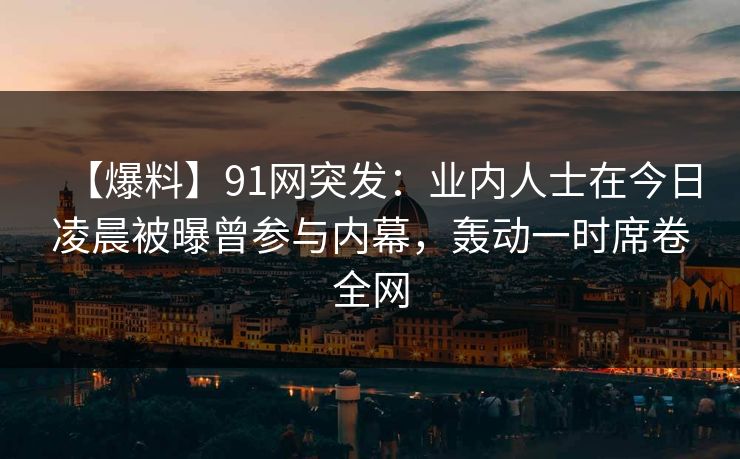 【爆料】91网突发：业内人士在今日凌晨被曝曾参与内幕，轰动一时席卷全网